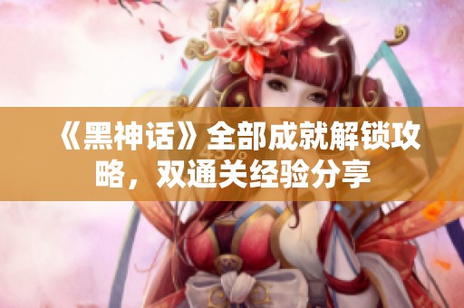 《黑神话》全部成就解锁攻略，双通关经验分享