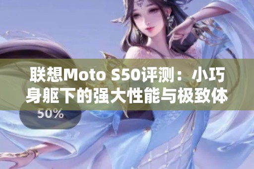 联想Moto S50评测：小巧身躯下的强大性能与极致体验