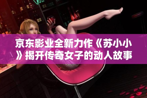 京东影业全新力作《苏小小》揭开传奇女子的动人故事