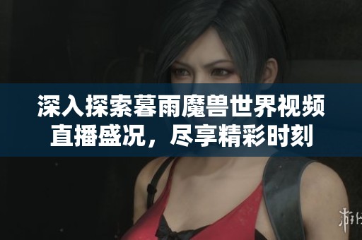 深入探索暮雨魔兽世界视频直播盛况，尽享精彩时刻