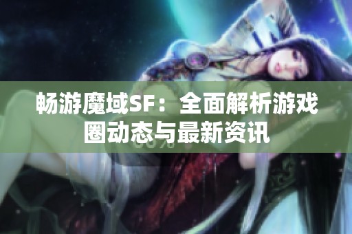 畅游魔域SF：全面解析游戏圈动态与最新资讯