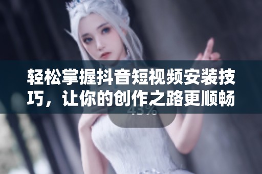 轻松掌握抖音短视频安装技巧，让你的创作之路更顺畅