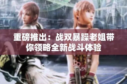 重磅推出：战双暴躁老姐带你领略全新战斗体验