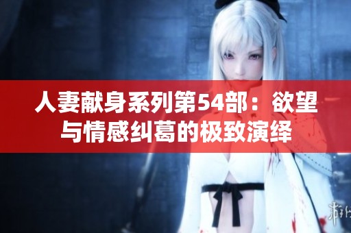 人妻献身系列第54部：欲望与情感纠葛的极致演绎