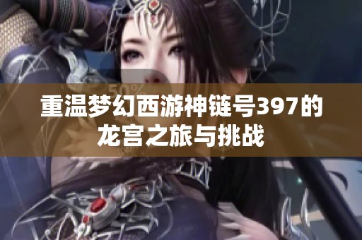重温梦幻西游神链号397的龙宫之旅与挑战