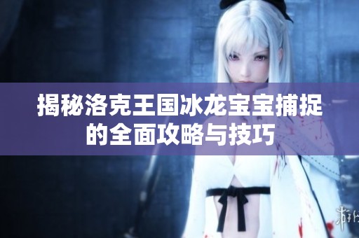 揭秘洛克王国冰龙宝宝捕捉的全面攻略与技巧