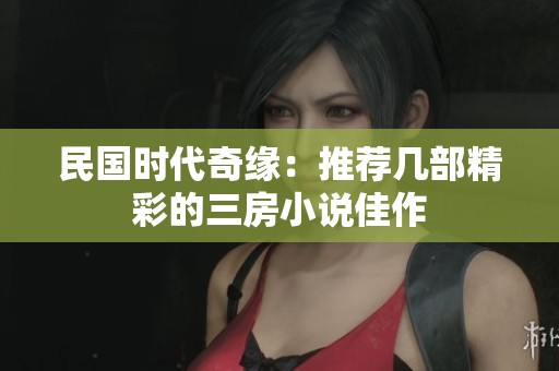 民国时代奇缘：推荐几部精彩的三房小说佳作