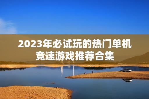 2023年必试玩的热门单机竞速游戏推荐合集