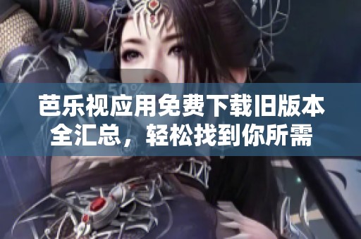 芭乐视应用免费下载旧版本全汇总，轻松找到你所需