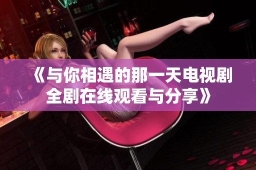 《与你相遇的那一天电视剧全剧在线观看与分享》