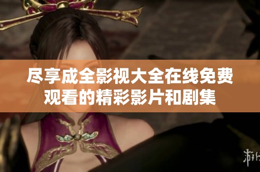 尽享成全影视大全在线免费观看的精彩影片和剧集