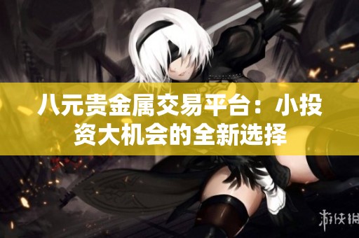 八元贵金属交易平台：小投资大机会的全新选择