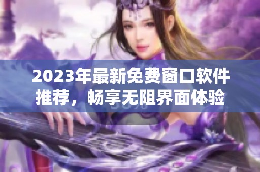 2023年最新免费窗口软件推荐，畅享无阻界面体验