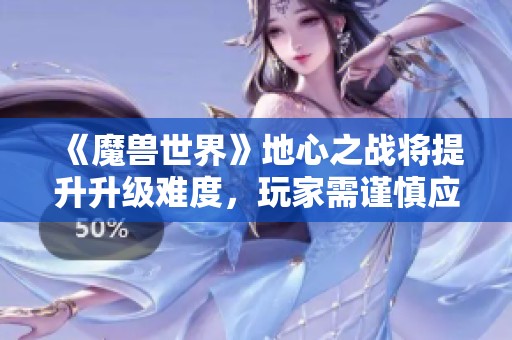 《魔兽世界》地心之战将提升升级难度，玩家需谨慎应对