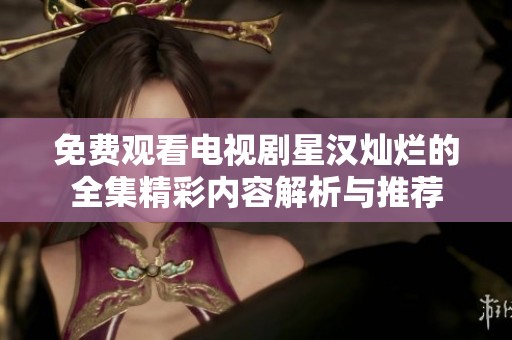 免费观看电视剧星汉灿烂的全集精彩内容解析与推荐