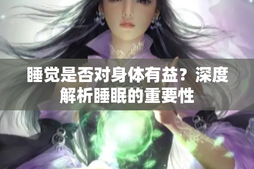 睡觉是否对身体有益？深度解析睡眠的重要性