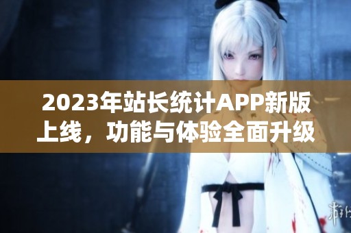 2023年站长统计APP新版上线，功能与体验全面升级