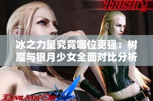 冰之力量究竟哪位更强：树魔与银月少女全面对比分析