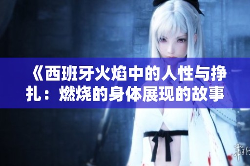 《西班牙火焰中的人性与挣扎：燃烧的身体展现的故事》
