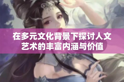 在多元文化背景下探讨人文艺术的丰富内涵与价值
