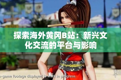 探索海外黄冈B站：新兴文化交流的平台与影响