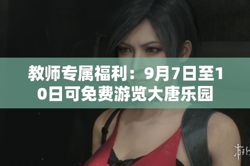 教师专属福利：9月7日至10日可免费游览大唐乐园