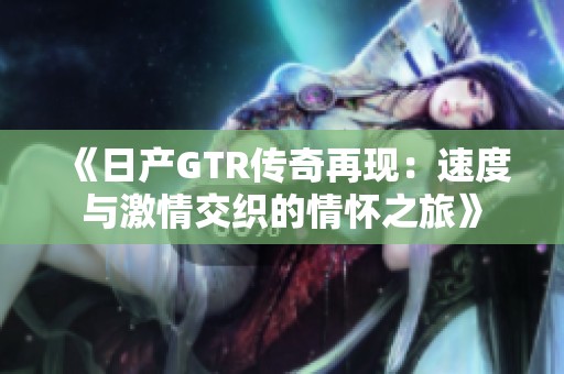 《日产GTR传奇再现：速度与激情交织的情怀之旅》