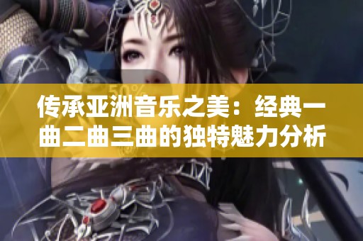 传承亚洲音乐之美：经典一曲二曲三曲的独特魅力分析