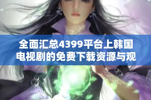全面汇总4399平台上韩国电视剧的免费下载资源与观看指南