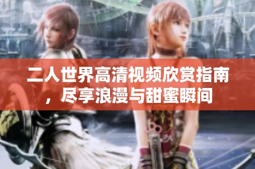 二人世界高清视频欣赏指南，尽享浪漫与甜蜜瞬间