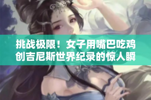 挑战极限！女子用嘴巴吃鸡创吉尼斯世界纪录的惊人瞬间