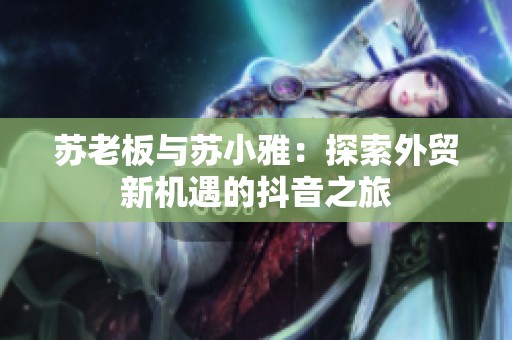 苏老板与苏小雅：探索外贸新机遇的抖音之旅