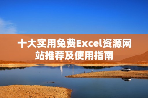 十大实用免费Excel资源网站推荐及使用指南