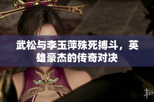 武松与李玉萍殊死搏斗，英雄豪杰的传奇对决