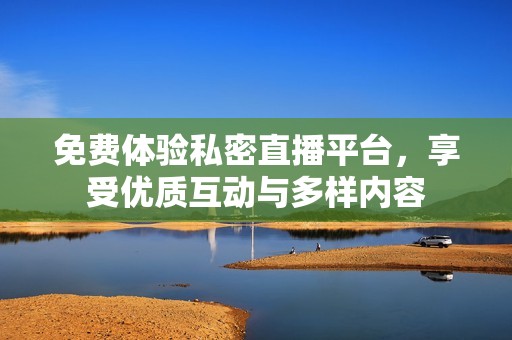 免费体验私密直播平台，享受优质互动与多样内容