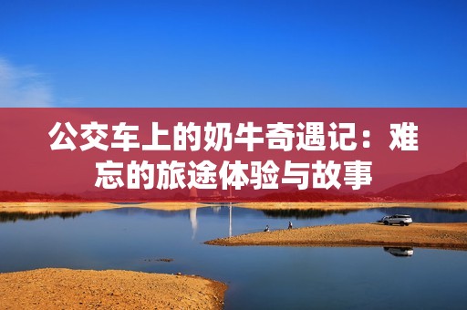 公交车上的奶牛奇遇记：难忘的旅途体验与故事
