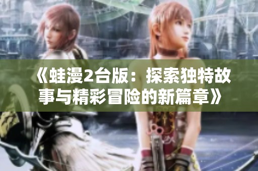《蛙漫2台版：探索独特故事与精彩冒险的新篇章》