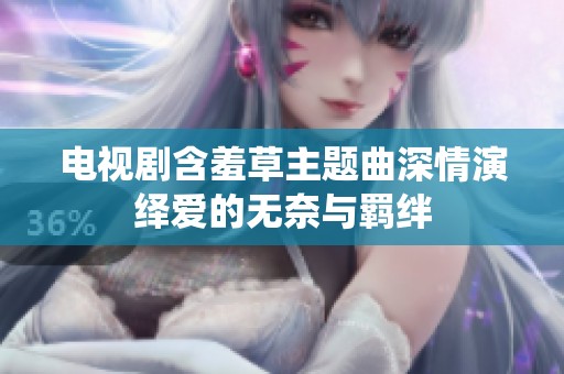 电视剧含羞草主题曲深情演绎爱的无奈与羁绊