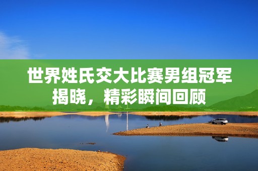 世界姓氏交大比赛男组冠军揭晓，精彩瞬间回顾