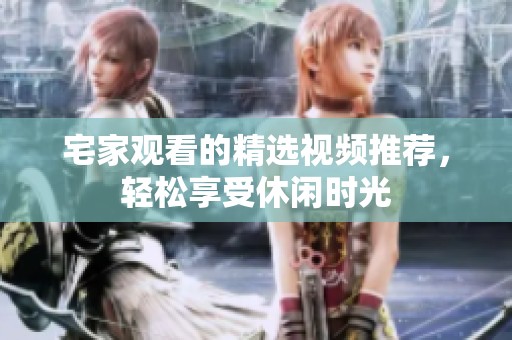 宅家观看的精选视频推荐，轻松享受休闲时光