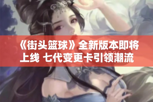 《街头篮球》全新版本即将上线 七代变更卡引领潮流