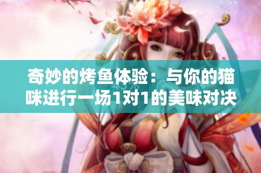 奇妙的烤鱼体验：与你的猫咪进行一场1对1的美味对决