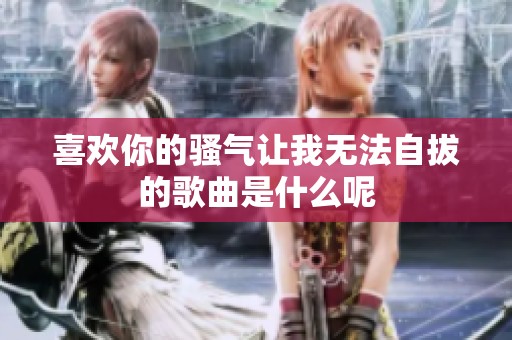 喜欢你的骚气让我无法自拔的歌曲是什么呢