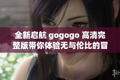 全新启航 gogogo 高清完整版带你体验无与伦比的冒险之旅