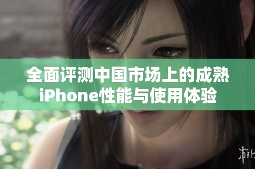 全面评测中国市场上的成熟iPhone性能与使用体验