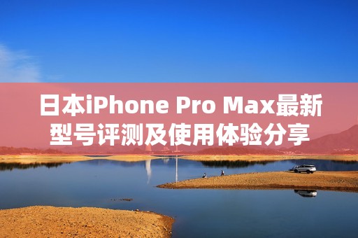 日本iPhone Pro Max最新型号评测及使用体验分享