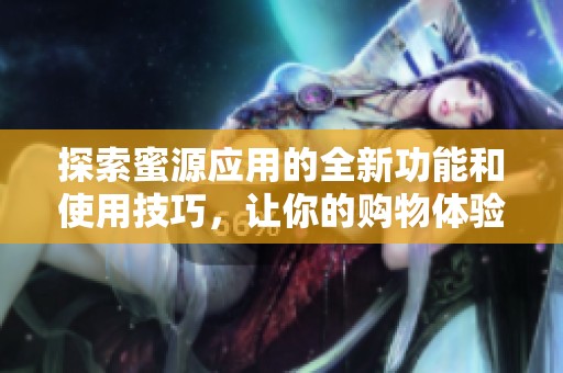 探索蜜源应用的全新功能和使用技巧，让你的购物体验更智能