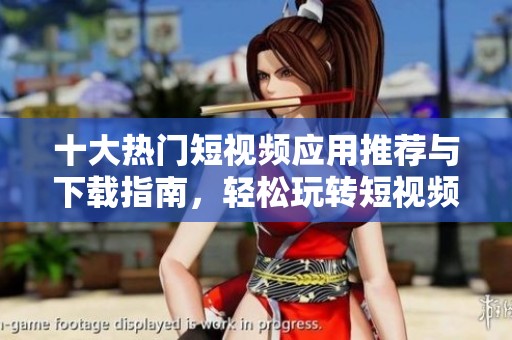 十大热门短视频应用推荐与下载指南，轻松玩转短视频创作