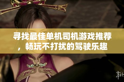 寻找最佳单机司机游戏推荐，畅玩不打扰的驾驶乐趣