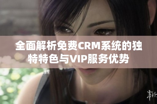 全面解析免费CRM系统的独特特色与VIP服务优势